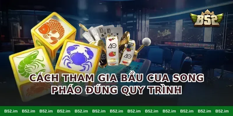 Cách tham gia bầu cua song pháo đúng quy trình