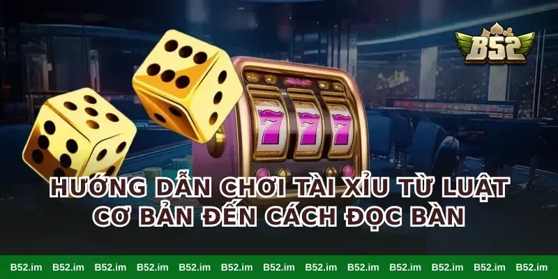 Hướng dẫn chơi tài xỉu từ luật cơ bản đến cách đọc bàn