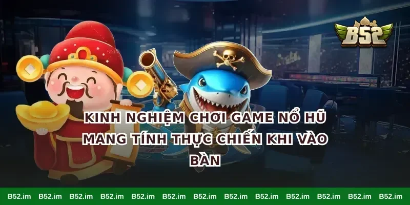 kinh nghiệm chơi game nổ hũ mang tính thực chiến khi vào bàn
